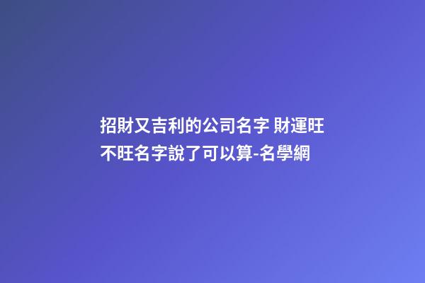 招財又吉利的公司名字 財運旺不旺名字說了可以算-名學網-第1張-公司起名-玄機派
